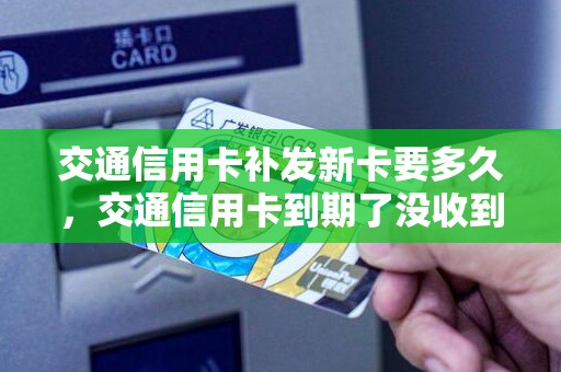 交通信用卡补发新卡要多久，交通信用卡到期了没收到新卡