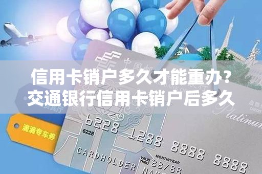 信用卡销户多久才能重办？交通银行信用卡销户后多久才能申请