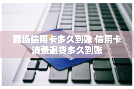 商场信用卡多久到账 信用卡消费退货多久到账