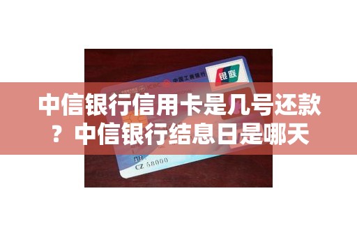中信银行信用卡是几号还款？中信银行结息日是哪天