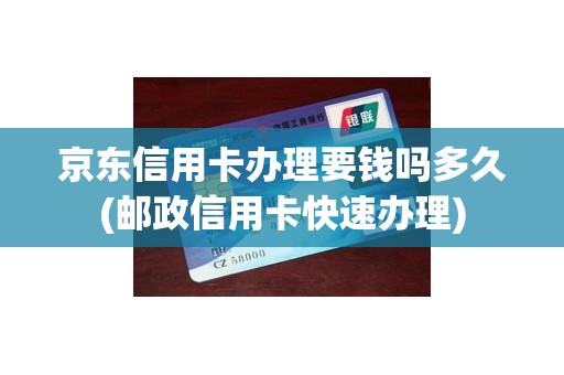 京东信用卡办理要钱吗多久(邮政信用卡快速办理)