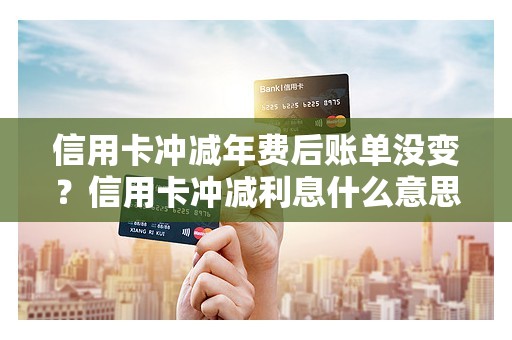 信用卡冲减年费后账单没变？信用卡冲减利息什么意思