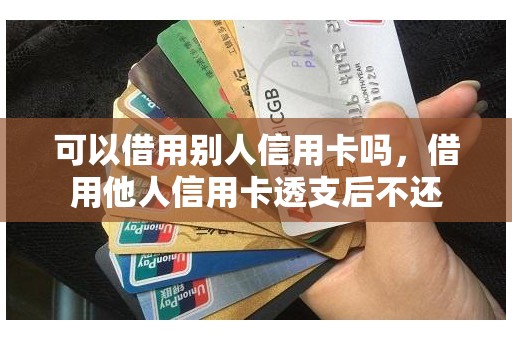 可以借用别人信用卡吗，借用他人信用卡透支后不还