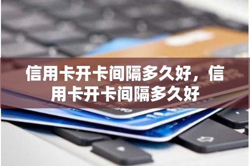 信用卡开卡间隔多久好，信用卡开卡间隔多久好