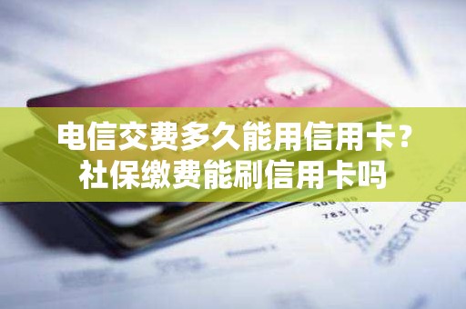 电信交费多久能用信用卡？社保缴费能刷信用卡吗