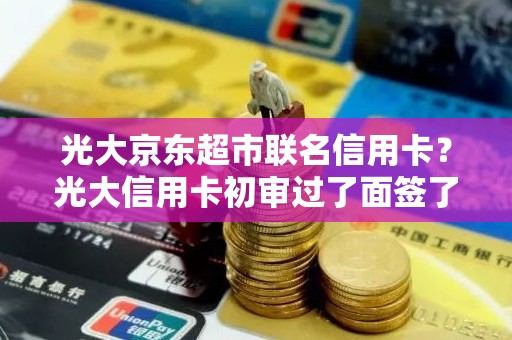 光大京东超市联名信用卡？光大信用卡初审过了面签了能过吗