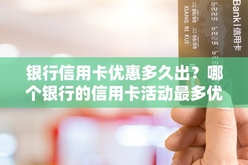 银行信用卡优惠多久出？哪个银行的信用卡活动最多优惠多