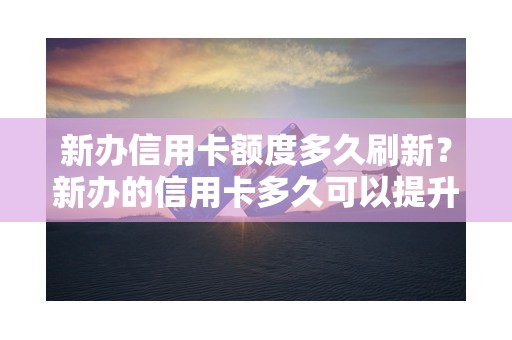 新办信用卡额度多久刷新？新办的信用卡多久可以提升额度