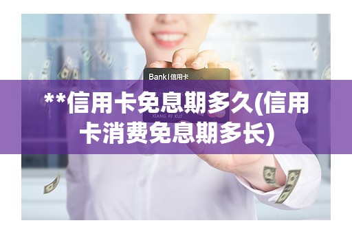 **信用卡免息期多久(信用卡消费免息期多长)