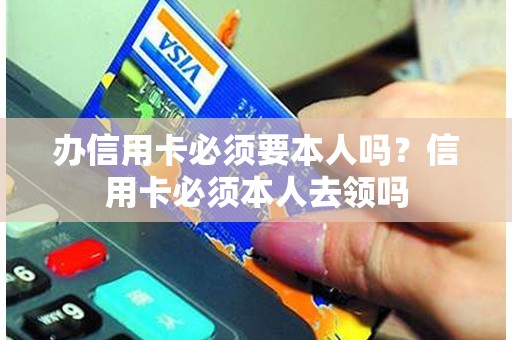 办信用卡必须要本人吗？信用卡必须本人去领吗
