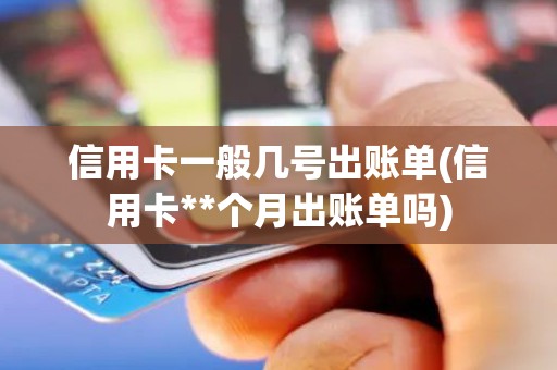 信用卡一般几号出账单(信用卡**个月出账单吗)