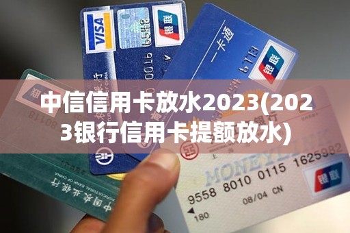 中信信用卡放水2023(2023银行信用卡提额放水)