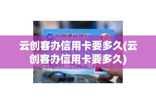 云创客办信用卡要多久(云创客办信用卡要多久)