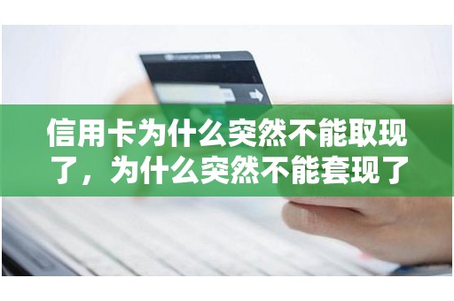 信用卡为什么突然不能取现了，为什么突然不能套现了