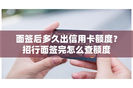 面签后多久出信用卡额度？招行面签完怎么查额度
