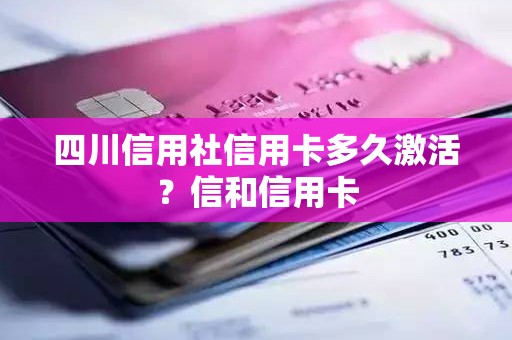 四川信用社信用卡多久激活？信和信用卡