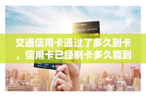 交通信用卡通过了多久到卡，信用卡已经制卡多久能到