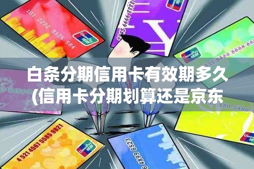 白条分期信用卡有效期多久(信用卡分期划算还是京东白条)