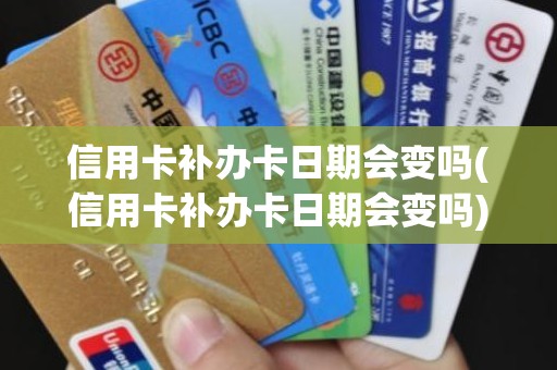 信用卡补办卡日期会变吗(信用卡补办卡日期会变吗)