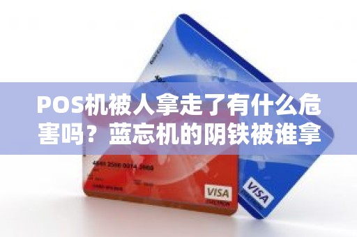 POS机被人拿走了有什么危害吗？蓝忘机的阴铁被谁拿走了