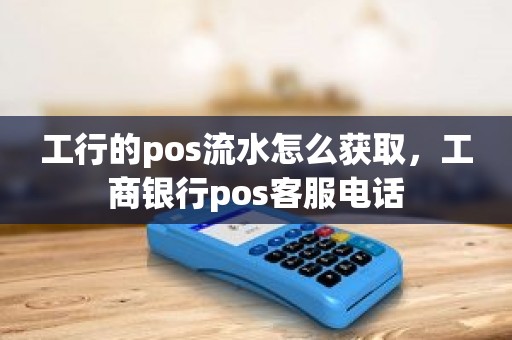 工行的pos流水怎么获取，工商银行pos客服电话