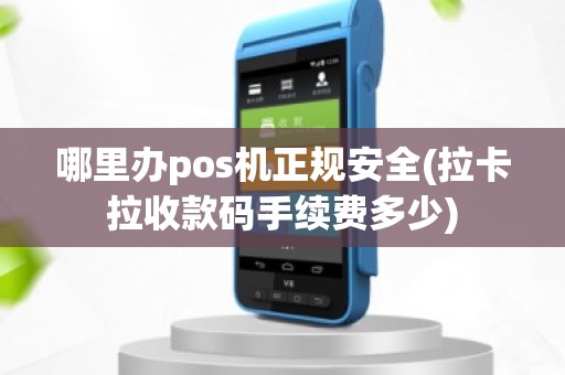 哪里办pos机正规安全(拉卡拉收款码手续费多少)