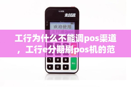 工行为什么不能调pos渠道，工行e分期刷pos机的范围