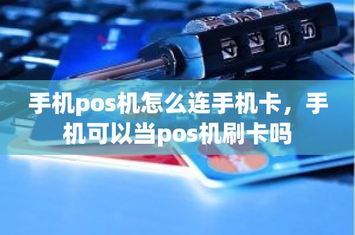 手机pos机怎么连手机卡，手机可以当pos机刷卡吗