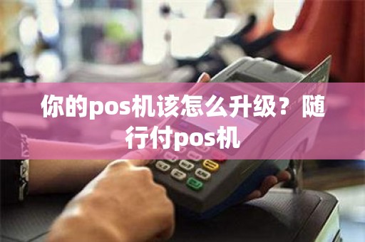 你的pos机该怎么升级？随行付pos机