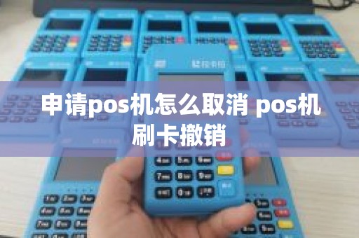 申请pos机怎么取消 pos机刷卡撤销