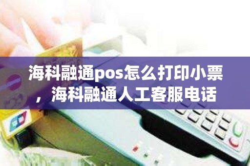 海科融通pos怎么打印小票，海科融通人工客服电话