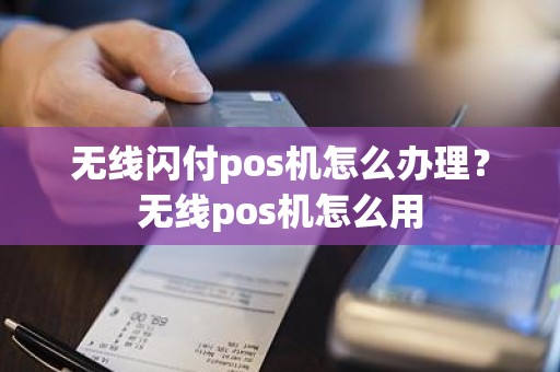 无线闪付pos机怎么办理？无线pos机怎么用