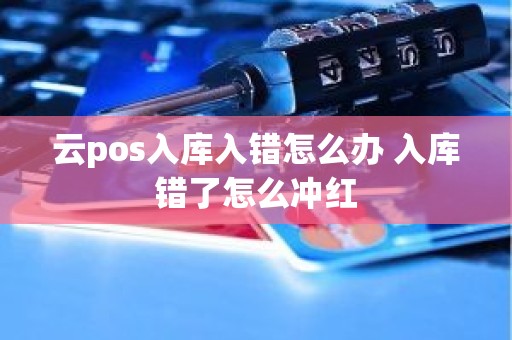 云pos入库入错怎么办 入库错了怎么冲红