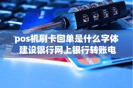 pos机刷卡回单是什么字体 建设银行网上银行转账电子回单是什么字体