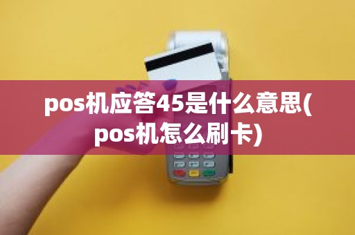 pos机应答45是什么意思(pos机怎么刷卡)