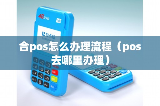 合pos怎么办理流程（pos去哪里办理）