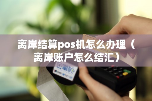 离岸结算pos机怎么办理（离岸账户怎么结汇）