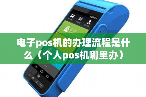 电子pos机的办理流程是什么（个人pos机哪里办）