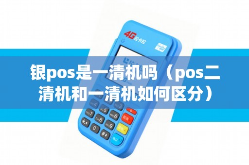 银pos是一清机吗（pos二清机和一清机如何区分）