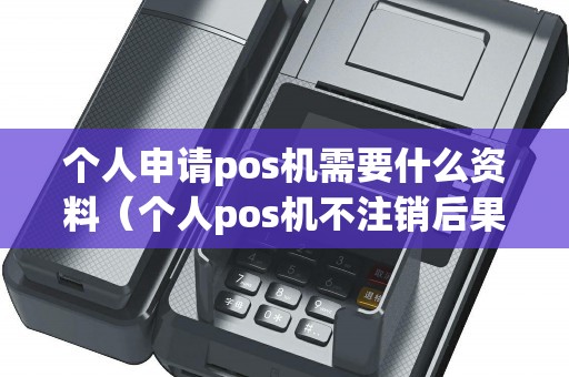 个人申请pos机需要什么资料（个人pos机不注销后果）