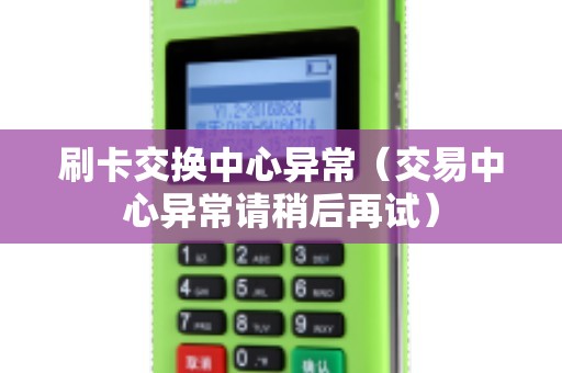 刷卡交换中心异常（交易中心异常请稍后再试）