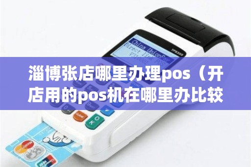 淄博张店哪里办理pos（开店用的pos机在哪里办比较好）