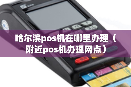 哈尔滨pos机在哪里办理（附近pos机办理网点）