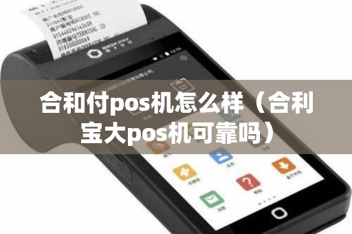 合和付pos机怎么样（合利宝大pos机可靠吗）