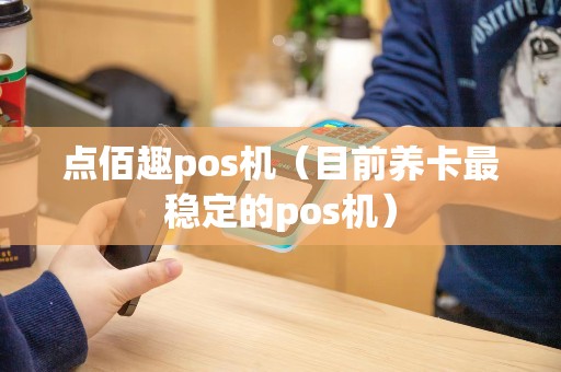 点佰趣pos机（目前养卡最稳定的pos机）