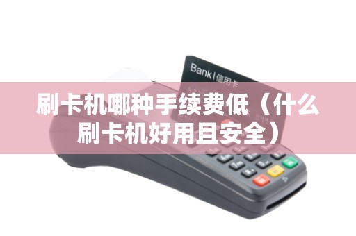 刷卡机哪种手续费低（什么刷卡机好用且安全）