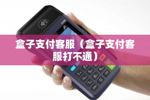 盒子支付客服（盒子支付客服打不通）