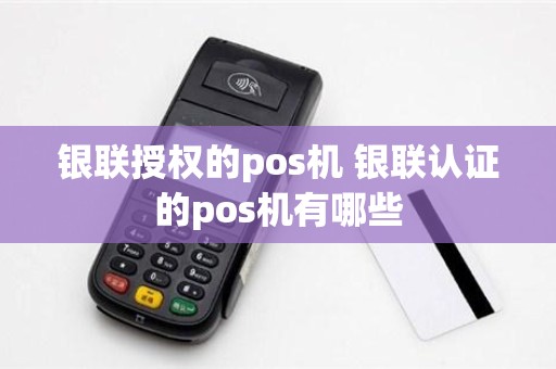银联授权的pos机 银联认证的pos机有哪些