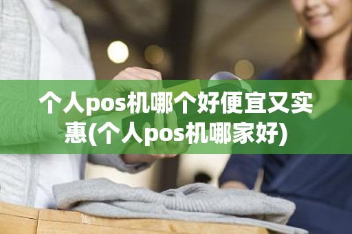 个人pos机哪个好便宜又实惠(个人pos机哪家好)