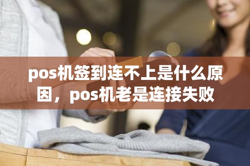 pos机签到连不上是什么原因，pos机老是连接失败